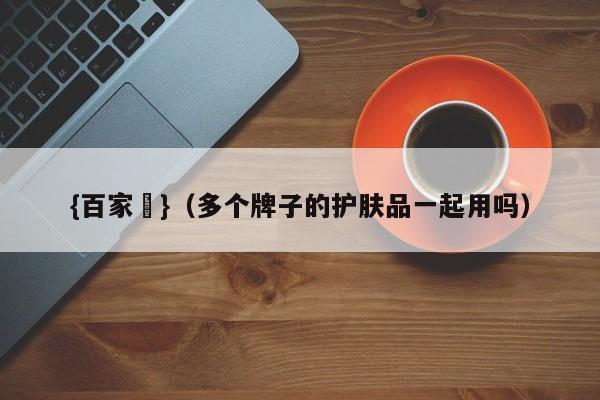 {百家樂}(多个牌子的护肤品一起用吗)