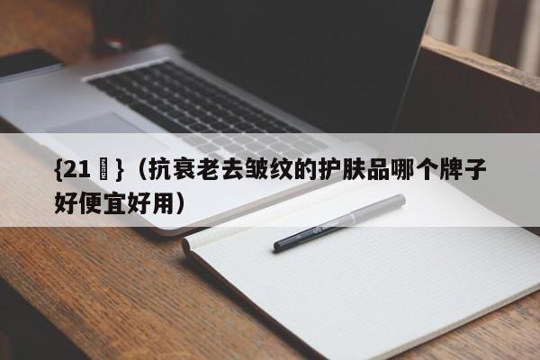 {21點}(抗衰老去皱纹的护肤品哪个牌子好便宜好用)