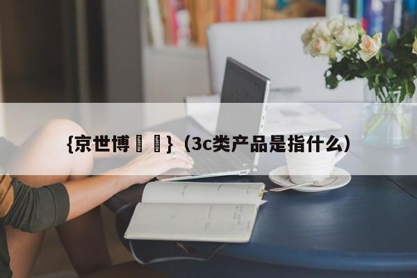 {京世博娛樂}(3c类产品是指什么)